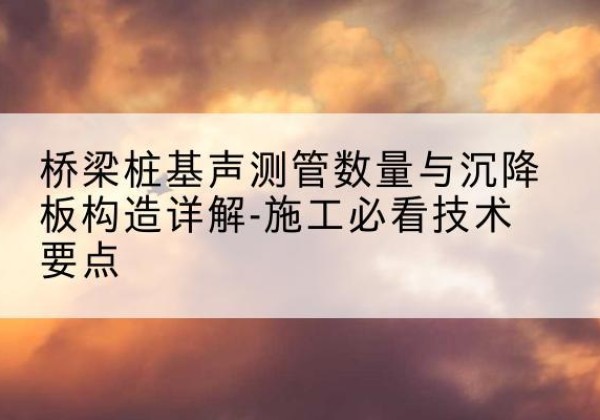 白玉桩基需要预埋几根声测管？-桥梁桩基声测管数量与沉降板构造详解-施工必看技术要点